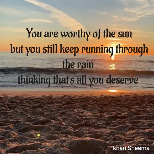 Quote by Khan Sheema - You are worthy of the sun
but you still keep running through the rain 
thinking that's all you deserve  - Made using Quotes Creator App, Post Maker App