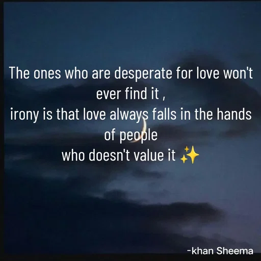 Quote by Khan Sheema - The ones who are desperate for love won't ever find it ,
irony is that love always falls in the hands of people
who doesn't value it ✨ - Made using Quotes Creator App, Post Maker App