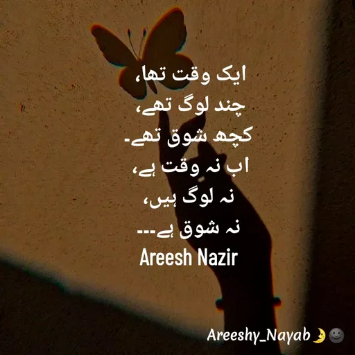 Quote by Areesh Nazir - ایک وقت تھا، 
چند لوگ تھے، 
کچھ شوق تھے۔
اب نہ وقت ہے، 
نہ لوگ ہیں،
نہ شوق ہے۔۔۔
Areesh Nazir - Made using Quotes Creator App, Post Maker App