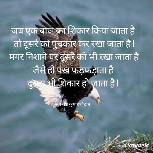 Quote by Avneesh Kumar Chauhan - जब एक बाज का शिकार किया जाता है
 तो दूसरे को पुचकार कर रखा जाता है l
 मगर निशाने पर दूसरे को भी रखा जाता है
 जैसे ही पंख फड़फड़ाता है 
दूसरा भी शिकार हो जाता है l


अवनीश कुमार चौहान  - Made using Quotes Creator App, Post Maker App