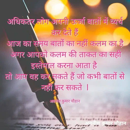 Quote by Avneesh Kumar Chauhan - अधिकतर लोग अपनी ऊर्जा बातों में व्यर्थ कर देते हैं
 आज का समय बातों का नहीं कलम का है 
 अगर आपको कलम की ताकत का सही इस्तेमाल करना आता है 
तो आप वह कर सकते हैं जो कभी बातों से नहीं कर सकते  l

अवनीश कुमार चौहान - Made using Quotes Creator App, Post Maker App