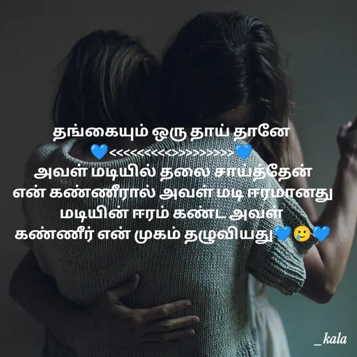 Quote by 🖤kala💙 - தங்கையும் ஒரு தாய் தானே
💙<<<<<<<<<>>>>>>>>>💙
 அவள் மடியில் தலை சாய்த்தேன்
 என் கண்ணீரால் அவள் மடி ஈரமானது
 மடியின் ஈரம் கண்ட அவள் 
 கண்ணீர் என் முகம் தழுவியது💙🥲💙
 - Made using Quotes Creator App, Post Maker App