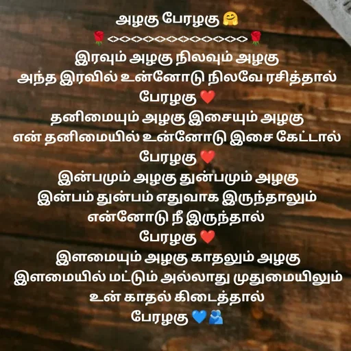Quote by 🖤kala💙 - அழகு பேரழகு 🤗
🌹<><><><><><><><><><><><>🌹
இரவும் அழகு நிலவும் அழகு
அந்த இரவில் உன்னோடு நிலவே ரசித்தால் பேரழகு ❤️
தனிமையும் அழகு இசையும் அழகு
என் தனிமையில் உன்னோடு இசை கேட்டால் பேரழகு ❤️
 இன்பமும் அழகு துன்பமும் அழகு
இன்பம் துன்பம் எதுவாக இருந்தாலும் என்னோடு நீ இருந்தால் 
பேரழகு ❤️
 இளமையும் அழகு காதலும் அழகு
 இளமையில் மட்டும் அல்லாது முதுமையிலும் உன் காதல் கிடைத்தால்
பேரழகு 💙🫂
 - Made using Quotes Creator App, Post Maker App