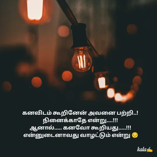 Quote by 🖤kala💙 - கனவிடம் கூறினேன் அவனை பற்றி..!நினைக்காதே என்று....!!!
ஆனால்..... கனவோ கூறியது.....!!!
 என்னுடைனாவது வாழட்டும் என்று 😔 - Made using Quotes Creator App, Post Maker App