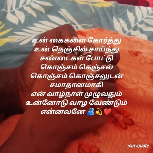 Quote by 🖤kala💙 - 
 உன் கைகளை கோர்த்து
 உன் நெஞ்சில் சாய்ந்து
 சண்டைகள் போட்டு
 கொஞ்சம் கெஞ்சல்
 கொஞ்சம் கொஞ்சலுடன்
 சமாதானமாகி
 என் வாழ்நாள் முழுவதும்
 உன்னோடு வாழ வேண்டும்
என்னவனே 🫂💫❤️
 - Made using Quotes Creator App, Post Maker App