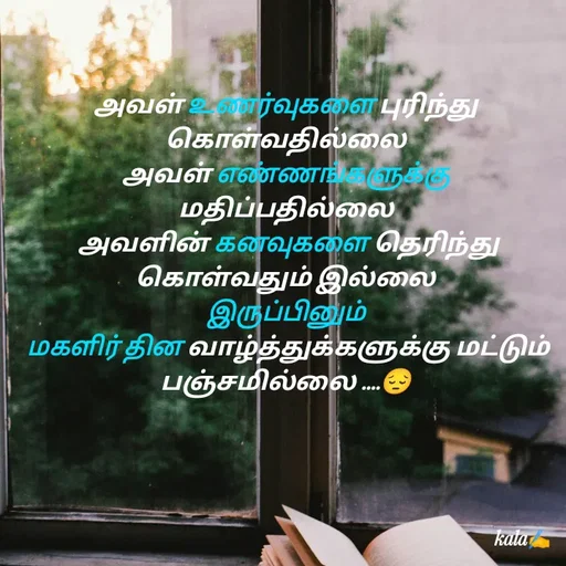 Quote by 🖤kala💙 - அவள் உணர்வுகளை புரிந்து கொள்வதில்லை
 அவள் எண்ணங்களுக்கு 
மதிப்பதில்லை
 அவளின் கனவுகளை தெரிந்து கொள்வதும் இல்லை
 இருப்பினும் 
 மகளிர் தின வாழ்த்துக்களுக்கு மட்டும் பஞ்சமில்லை ....😔
 - Made using Quotes Creator App, Post Maker App