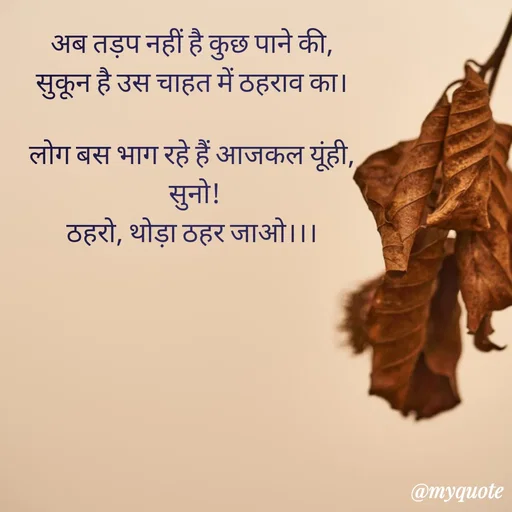 Quote by Anju -  अब तड़प नहीं है कुछ पाने की, 
सुकून है उस चाहत में ठहराव का।

लोग बस भाग रहे हैं आजकल यूंही,
 सुनो!
ठहरो, थोड़ा ठहर जाओ।।।

 - Made using Quotes Creator App, Post Maker App