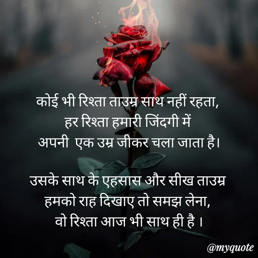 Quote by Anju - कोई भी रिश्ता ताउम्र साथ नहीं रहता, 
हर रिश्ता हमारी जिंदगी में 
अपनी  एक उम्र जीकर चला जाता है।

उसके साथ के एहसास और सीख ताउम्र 
हमको राह दिखाए तो समझ लेना, 
वो रिश्ता आज भी साथ ही है । - Made using Quotes Creator App, Post Maker App