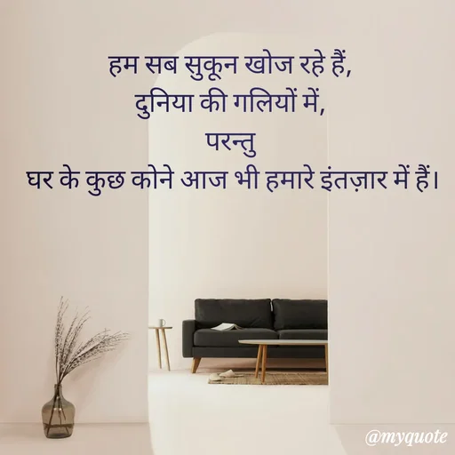Quote by Anju - हम सब सुकून खोज रहे हैं, 
दुनिया की गलियों में, 
परन्तु 
घर के कुछ कोने आज भी हमारे इंतज़ार में हैं। - Made using Quotes Creator App, Post Maker App
