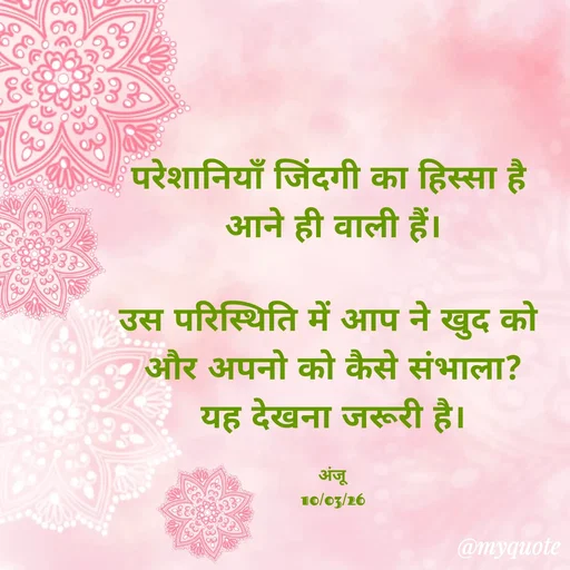 Quote by Anju - परेशानियाँ जिंदगी का हिस्सा है 
आने ही वाली हैं।

उस परिस्थिति में आप ने खुद को 
और अपनो को कैसे संभाला?
यह देखना जरूरी है।

अंजू
10/03/26 - Made using Quotes Creator App, Post Maker App