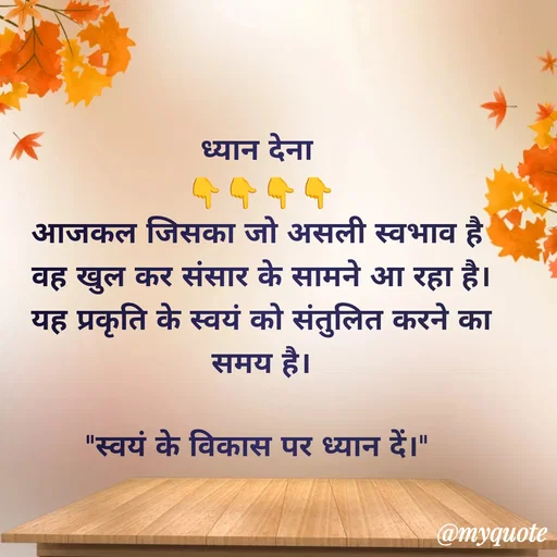 Quote by Anju - ध्यान देना 
👇👇👇👇
आजकल जिसका जो असली स्वभाव है 
वह खुल कर संसार के सामने आ रहा है।
यह प्रकृति के स्वयं को संतुलित करने का समय है।

"स्वयं के विकास पर ध्यान दें।"  - Made using Quotes Creator App, Post Maker App