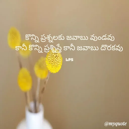 Quote by LPS (Living As A Passionated Soul) - కొన్ని ప్రశ్నలకు జవాబు వుండవు
కానీ కొన్ని ప్రశ్నిస్తే కానీ జవాబు దొరకవు 

LPS  - Made using Quotes Creator App, Post Maker App