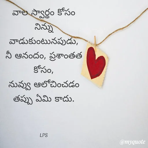 Quote by LPS (Living As A Passionated Soul) - వాల స్వార్థం కోసం
నిన్ను వాడుకుంటునపుడు,
నీ ఆనందం, ప్రశాంతత కోసం,
నువ్వు ఆలోచించడం తప్పు ఏమి కాదు.



LPS - Made using Quotes Creator App, Post Maker App