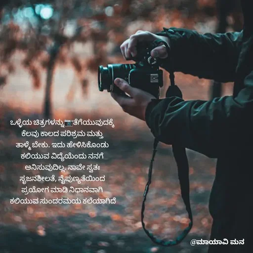 Quote by Suma Suma - ಒಳ್ಳೆಯ ಚಿತ್ರಗಳನ್ನು📷ತೆಗೆಯುವುದಕ್ಕೆ 
ಕೆಲವು ಕಾಲದ ಪರಿಶ್ರಮ ಮತ್ತು 
ತಾಳ್ಮೆ ಬೇಕು. ಇದು ಹೇಳಿಸಿಕೊಂಡು 
ಕಲಿಯುವ ವಿದ್ಯೆಯೆಂದು ನನಗೆ 
ಅನಿಸುವುದಿಲ್ಲ. ನಾವೇ ಸ್ವತಃ 
ಸೃಜನಶೀಲತೆ, ನೈಪುಣ್ಯತೆಯಿಂದ 
ಪ್ರಯೋಗ ಮಾಡಿ ನಿಧಾನವಾಗಿ 
ಕಲಿಯುವ ಸುಂದರಮಯ ಕಲೆಯಾಗಿದೆ - Made using Quotes Creator App, Post Maker App