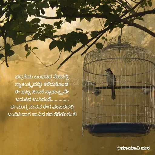 Quote by suma📷🍃💚🎧❤️ - ಭದ್ರತೆಯ ಬಂಧನದ ನೆಪದಲ್ಲಿ 
ಸ್ವಾತಂತ್ರ್ಯವನ್ನೇ ಕಳೆದುಕೊಂಡ 
ಈ ಪುಟ್ಟ ಜೀವಕೆ ಸ್ವಾತಂತ್ರ್ಯವೇ 
ಬದುಕಿನ ಉಸಿರಂತೆ..............
ಈ ಮುಗ್ಧ ಮನವ ಈಗ ಪಂಜರದಲ್ಲಿ
ಬಂಧಿಸಿದಾಗ ಸಾವಿನ ಕದ ತೆರೆಯಿತಂತೆ!
 - Made using Quotes Creator App, Post Maker App