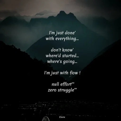 Quote by Chand of sky - I'm just done'
with everything...

don't know'
where'd started...
where's going...

I'm just with flow !

 null effort'''
zero struggle'''





Elara - Made using Quotes Creator App, Post Maker App
