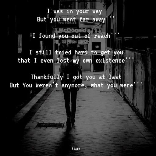 Quote by Chand of sky - I was in your way 
But you went far away'''

I found you out of reach'''

I still tried hard to get you
that I even lost my own existence'''

Thankfully I got you at last
But You weren't anymore, what you were'''








Elara - Made using Quotes Creator App, Post Maker App