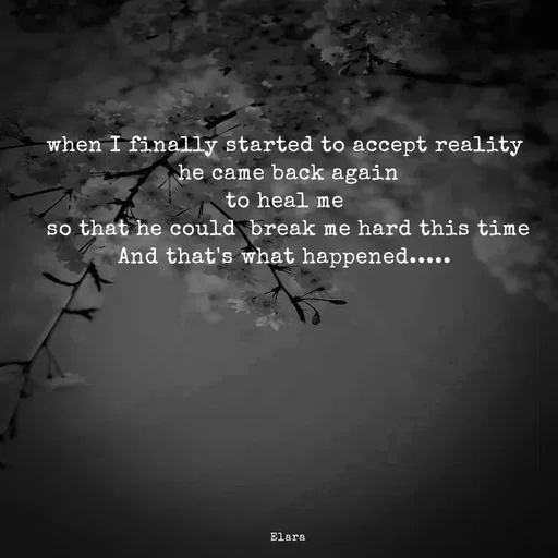 Quote by Chand of sky - when I finally started to accept reality 
he came back again
to heal me 
so that he could  break me hard this time
And that's what happened..... 










Elara - Made using Quotes Creator App, Post Maker App
