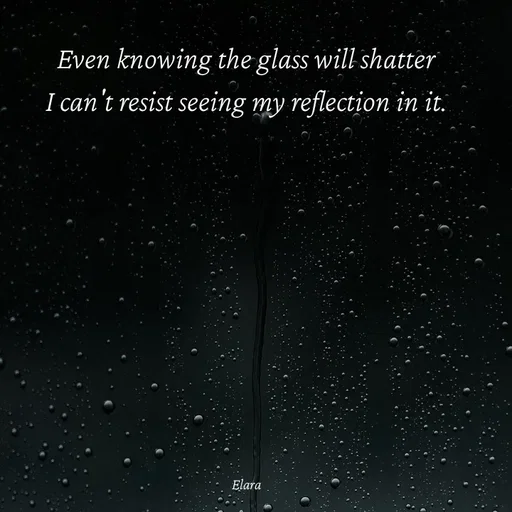 Quote by Elara - Even knowing the glass will shatter
I can't resist seeing my reflection in it.









Elara - Made using Quotes Creator App, Post Maker App