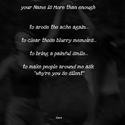 Quote by Elara - your Name is More than enough 


to arose the ache again...

to clear those blurry memoirs...

to bring a painful smile...

to make people around me ask 
"why're you so silent"







Elara - Made using Quotes Creator App, Post Maker App