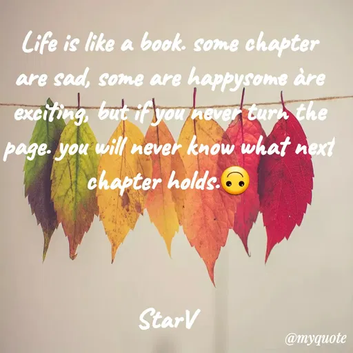 Quote by VIthu_shaVITHU - Life is like a book. some chapter
are sad, some are happysome àre
exeiting, but if you never turh the
page. you will never know what next
chapter holds.
StarV
@myquote
 - Made using Quotes Creator App, Post Maker App