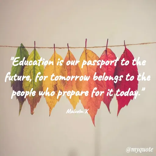 Quote by VIthu_shaVITHU - "Education is our passport to the
future, for tomorrow belongs to the
people who prepare for it today.
Malcolm X
@myquote
 - Made using Quotes Creator App, Post Maker App