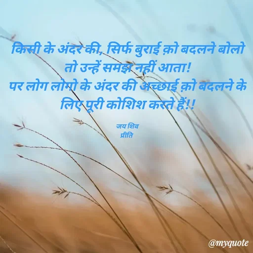Quote by PRITI KUMARI - किसी के अंदर की, सिर्फ बुराई क़ो बदलने बोलो तो उन्हें समझ नहीं आता!
पर लोग लोगो के अंदर की अच्छाई क़ो बदलने के लिए पूरी कोशिश करते हैं!!

जय शिव
प्रीति  - Made using Quotes Creator App, Post Maker App