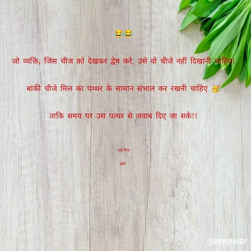 Quote by Pk singh - 😂😂
जो व्यक्ति, जिस चीज क़ो देखकर द्वेष करे, उसे वो चीजे नहीं दिखानी चाहिए!
बांकी चीजे मिल का पथ्थर के सामान संभाल कर रखनी चाहिए 🥳
ताकि समय पर उस पत्थर से जवाब दिए जा सके!!

जय शिव
प्रीति  - Made using Quotes Creator App, Post Maker App