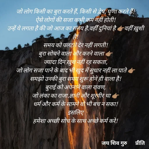 Quote by Pk singh - जो लोग किसी का बुरा करते हैं, किसी से द्वेष, घृणा करते हैं!
ऐसे लोगों की सजा कभी कम नहीं होती!
उन्हें ये लगता है की जो आज का समय है.वहीँ दुनियां है 👉🏽वहीँ ख़ुशी है!
समय को पलटते देर नहीं लगती!
बुरा सोचने वाला और करने वाला 👉🏽
ज्यादा दिन ख़ुश नहीं रह सकता,
जो लोग सजा पाने के बाद भी खुद में सुधार नहीं ला पाते 👉🏽
समझो उनकी बुरा समय शुरू होने ही वाला है!
बुराई को अपनाने वाला रावण,
जो लंका का राजा.ज्ञानी और शूरवीर था 👉🏽
धर्म और कर्म के सामने वो भी बच न सका!
इसलिए
हमेशा अच्छी सोच के साथ अच्छे कर्म करे!
 - Made using Quotes Creator App, Post Maker App