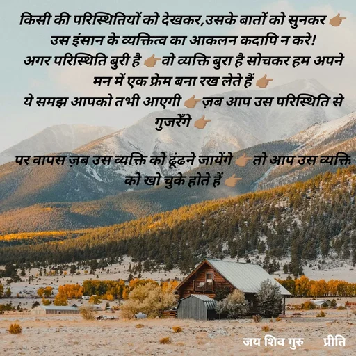 Quote by Pk singh - किसी की परिस्थितियों को देखकर,उसके बातों को सुनकर 👉🏽उस इंसान के व्यक्तित्व का आकलन कदापि न करे!
अगर परिस्थिति बुरी है 👉🏽वो व्यक्ति बुरा है सोचकर हम अपने मन में एक फ्रेम बना रख लेते हैं 👉🏽
ये समझ आपको तभी आएगी 👉🏽ज़ब आप उस परिस्थिति से गुजरेँगे 👉🏽

पर वापस ज़ब उस व्यक्ति को ढूंढने जायेंगे 👉🏽तो आप उस व्यक्ति को खो चुके होते हैं 👉🏽 - Made using Quotes Creator App, Post Maker App
