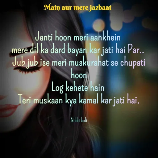 Quote by Nikki koli - Janti hoon meri aankhein 
mere dil ka dard bayan kar jati hai Par.. 
Jub jub ise meri muskurahat se chupati hoon
Log kehete hain 
Teri muskaan kya kamal kar jati hai.


Nikki koli - Made using Quotes Creator App, Post Maker App