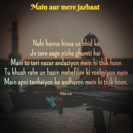Quote by Nikki koli - Nahi banna hissa us bhid ka
Jo tere aage piche ghumti hai 
Main to teri nazar andaziyon mein hi thik hoon
Tu khush rahe un hasin mehefilon ki roshniyon mein
Main apni tanhaiyon ke andheron mein hi thik hoon.

Nikki koli - Made using Quotes Creator App, Post Maker App
