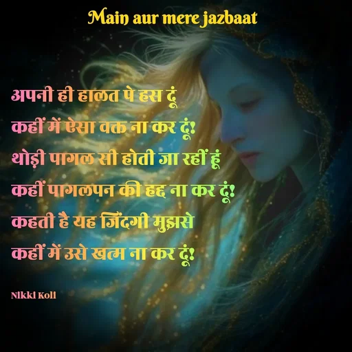 Quote by Nikki koli - अपनी ही हालत पे हस दूं 
कहीं में ऐसा वक्त ना कर दूं!
थोड़ी पागल सी होती जा रहीं हूं 
कहीं पागलपन की हद्द ना कर दूं!
कहती है यह जिंदगी मुझसे 
कहीं में उसे खत्म ना कर दूं!

Nikki Koli  - Made using Quotes Creator App, Post Maker App