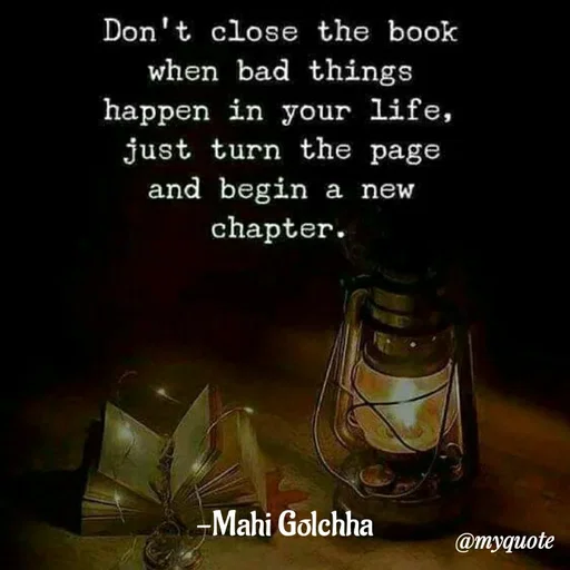 Quote by Khushboo Golchha - Don't close the book
when bad things
happen in your life,
just turn the page
and begin a new
chapter.
-Mahi Golchha
@myquote
 - Made using Quotes Creator App, Post Maker App