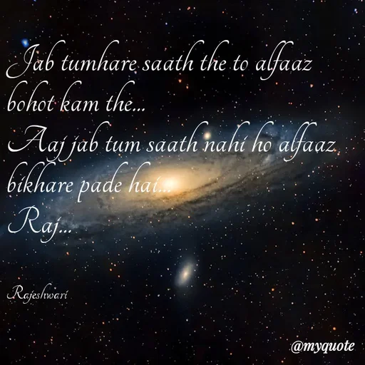 Quote by Rajeshwari Dixit - Jab tumhare saath the to alfaaz bohot kam the...
Aaj jab tum saath nahi ho alfaaz bikhare pade hai... 
Raj... 


Rajeshwari - Made using Quotes Creator App, Post Maker App