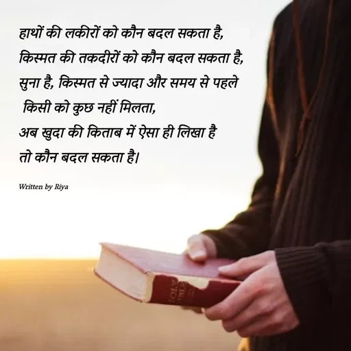 Quote by Shayari Queen 👑 - हाथों की लकीरों को कौन बदल सकता है, 
किस्मत की तकदीरों को कौन बदल सकता है,
सुना है, किस्मत से ज्यादा और समय से पहले
 किसी को कुछ नहीं मिलता,
अब खुदा की किताब में ऐसा ही लिखा है 
तो कौन बदल सकता है। 

Written by Riya  - Made using Quotes Creator App, Post Maker App