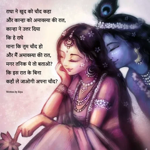 Quote by Shayari Queen 👑 - राधा ने खुद को चाँद कहा 
और कान्हा को अमावस्या की रात,
कान्हा ने उत्तर दिया 
कि हे राधे
माना कि तुम चाँद हो
और मैं अमावस्या की रात,
मगर तनिक ये तो बताओ?
कि इस रात के बिना 
कहाँ ले जाओगी अपना चाँद?

Written by Riya  - Made using Quotes Creator App, Post Maker App