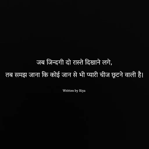 Quote by Shayari Queen 👑 - जब जिन्दगी दो रास्ते दिखाने लगे,
तब समझ जाना कि कोई जान से भी प्यारी चीज छूटने वाली है।

Written by Riya  - Made using Quotes Creator App, Post Maker App