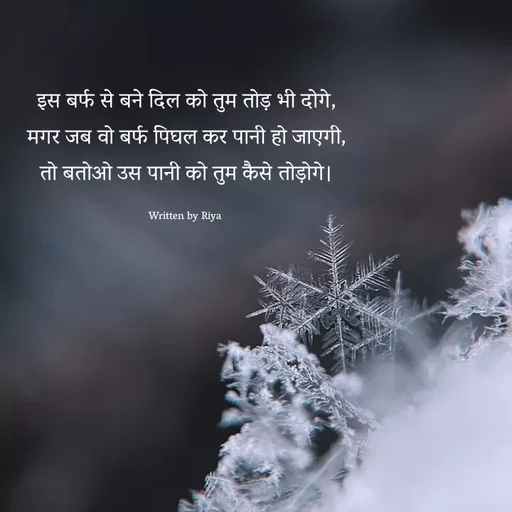Quote by Shayari Queen 👑 - इस बर्फ से बने दिल को तुम तोड़ भी दोगे,
मगर जब वो बर्फ पिघल कर पानी हो जाएगी,
तो बतोओ उस पानी को तुम कैसे तोड़ोगे।

Written by Riya  - Made using Quotes Creator App, Post Maker App