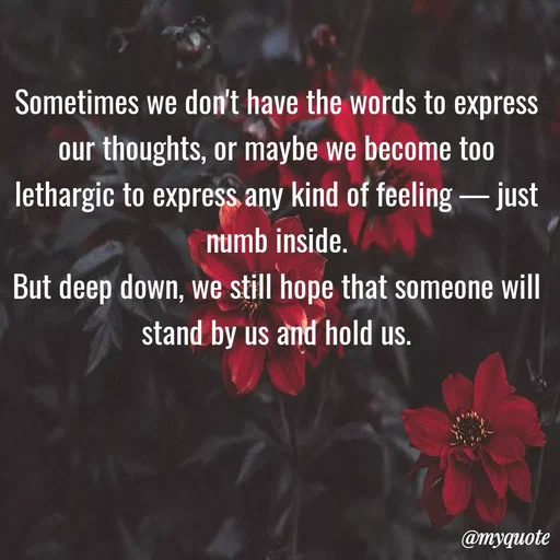 Quote by Riya - Sometimes we don't have the words to express our thoughts, or maybe we become too lethargic to express any kind of feeling — just numb inside.
But deep down, we still hope that someone will stand by us and hold us.
 - Made using Quotes Creator App, Post Maker App