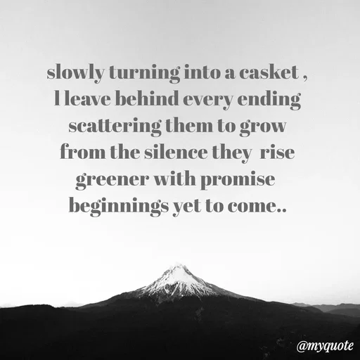 Quote by Kri - slowly turning into a casket ,
l leave behind every ending
 scattering them to grow 
from the silence they  rise
greener with promise 
beginnings yet to come..
 - Made using Quotes Creator App, Post Maker App