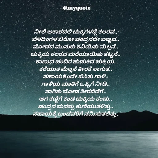 Quote by Appu ( Preeti ) - ನೀಲಿ ಆಕಾಶದಲಿ ಚುಕ್ಕಿಗಳದ್ದೆ ಕಲರವ ..
ಬೆಳದಿಂಗಳ ಬಿರೋ ಚಂದ್ರನದೇ ಬಣ್ಣವ..
ಮೋಡದ ಮುಸುಕು ಕವಿಯಿತು ಮೆಲ್ಲನೆ..
ಚುಕ್ಕಿಯ ಕಲರವ ಮರೆಯಾಯಿತು ತಟ್ಟನೆ..
ಕಾಣುವ ಚಂದಿರ ಹುಡುಕಿದ ಚುಕ್ಕಿಯ.
ಕರೆಯುತ ಮೆಲ್ಲನೆ ತೀರಕೆ ಸಾಗುತ..
ಸಹಾಯಕ್ಕೆಂದೇ ಬಿಸಿತು ಗಾಳಿ..
ಗಾಳಿಯ ಮಾತಿಗೆ ಒಪ್ಪಿಗೆ ನೀಡಿ..
ಸಾಗಿತು ಮೋಡ ತೀರದೆಡೆಗೆ..
ಆಗ ಕಣ್ಣಿಗೆ ಕಂಡ ಚುಕ್ಕಿಯ ಕಂಡು..
ಚಂದ್ರನ ಮನಸ್ಸು ಕುಣಿಯುತಳಿತ್ತು..
ಸಹಾಯಕ್ಕೆ ಬಂದವರಿಗೆ ನಮಿಸುತಲಿತ್ತು ..


 - Made using Quotes Creator App, Post Maker App