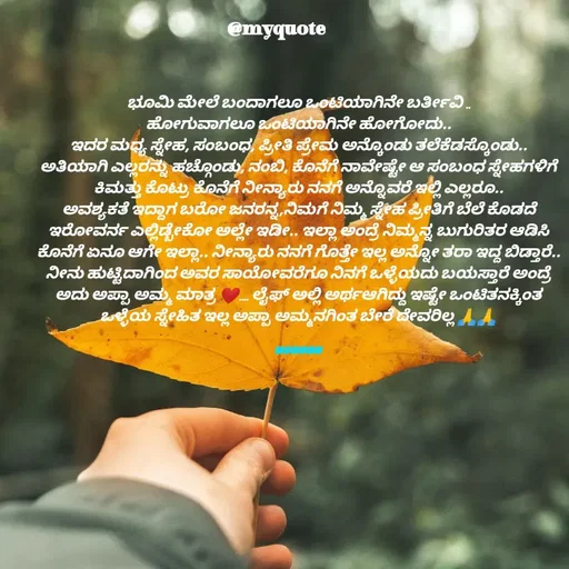 Quote by Appu ( Preeti ) - ಭೂಮಿ ಮೇಲೆ ಬಂದಾಗಲೂ ಒಂಟಿಯಾಗಿನೇ ಬರ್ತೀವಿ ..
ಹೋಗುವಾಗಲೂ ಒಂಟಿಯಾಗಿನೇ ಹೋಗೋದು..
ಇದರ ಮಧ್ಯ ಸ್ನೇಹ, ಸಂಬಂಧ, ಪ್ರೀತಿ ಪ್ರೇಮ ಅನ್ಕೊಂಡು ತಲೆಕೆಡಸ್ಕೊಂಡು..
ಅತಿಯಾಗಿ ಎಲ್ಲರನ್ನು ಹಚ್ಗೊಂಡು, ನಂಬಿ, ಕೊನೆಗೆ ನಾವೇಷ್ಟೇ ಆ ಸಂಬಂಧ ಸ್ನೇಹಗಳಿಗೆ ಕಿಮತ್ತು ಕೊಟ್ರು ಕೊನೆಗೆ ನೀನ್ಯಾರು ನನಗೆ ಅನ್ನೊವರೆ ಇಲ್ಲಿ ಎಲ್ಲರೂ..
ಅವಶ್ಯಕತೆ ಇದ್ದಾಗ ಬರೋ ಜನರನ್ನ,ನಿಮಗೆ ನಿಮ್ಮ ಸ್ನೇಹ ಪ್ರೀತಿಗೆ ಬೆಲೆ ಕೊಡದೆ ಇರೋವರ್ನ ಎಲ್ಲಿಡ್ಬೇಕೋ ಅಲ್ಲೇ ಇಡೀ.. ಇಲ್ಲಾ ಅಂದ್ರೆ ನಿಮ್ಮನ್ನ ಬುಗುರಿತರ ಆಡಿಸಿ ಕೊನೆಗೆ ಏನೂ ಆಗೇ ಇಲ್ಲಾ.. ನೀನ್ಯಾರು ನನಗೆ ಗೊತ್ತೇ ಇಲ್ಲ ಅನ್ನೋ ತರಾ ಇದ್ದ ಬಿಡ್ತಾರೆ..
ನೀನು ಹುಟ್ಟಿದಾಗಿಂದ ಅವರ ಸಾಯೋವರೆಗೂ ನಿನಗೆ ಒಳ್ಳೆಯದು ಬಯಸ್ತಾರೆ ಅಂದ್ರೆ ಅದು ಅಪ್ಪಾ ಅಮ್ಮ ಮಾತ್ರ ❤.... ಲೈಫ್ ಅಲ್ಲಿ ಅರ್ಥಆಗಿದ್ದು ಇಷ್ಟೇ ಒಂಟಿತನಕ್ಕಿಂತ ಒಳ್ಳೆಯ ಸ್ನೇಹಿತ ಇಲ್ಲ ಅಪ್ಪಾ ಅಮ್ಮನಗಿಂತ ಬೇರೆ ದೇವರಿಲ್ಲ 🙏🙏


🅿︎🆁︎🅴︎🅴︎🆃︎🅸︎ - Made using Quotes Creator App, Post Maker App