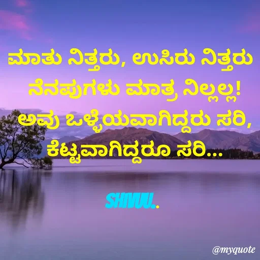 Quote by Laxman Dalavayi - ಮಾತು ನಿತ್ತರು, ಉಸಿರು ನಿತ್ತರು 
 ನೆನಪುಗಳು ಮಾತ್ರ ನಿಲ್ಲಲ್ಲ!
 ಅವು ಒಳ್ಳೆಯವಾಗಿದ್ದರು ಸರಿ,
 ಕೆಟ್ಟವಾಗಿದ್ದರೂ ಸರಿ...

shivuu.. - Made using Quotes Creator App, Post Maker App