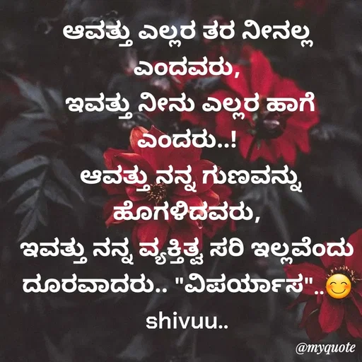 Quote by Laxman Dalavayi - ಆವತ್ತು ಎಲ್ಲರ ತರ ನೀನಲ್ಲ ಎಂದವರು,
 ಇವತ್ತು ನೀನು ಎಲ್ಲರ ಹಾಗೆ ಎಂದರು..!
 ಆವತ್ತು ನನ್ನ ಗುಣವನ್ನು ಹೊಗಳಿದವರು,
 ಇವತ್ತು ನನ್ನ ವ್ಯಕ್ತಿತ್ವ ಸರಿ ಇಲ್ಲವೆಂದು 
ದೂರವಾದರು.. "ವಿಪರ್ಯಾಸ"..😊
shivuu.. - Made using Quotes Creator App, Post Maker App