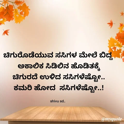 Quote by Laxman Dalavayi - ಚಿಗುರೊಡೆಯುವ ಸಸಿಗಳ ಮೇಲೆ ಬಿದ್ದ
 ಅಕಾಲಿಕ ಸಿಡಿಲಿನ ಹೊಡಿತಕ್ಕೆ
 ಚಿಗುರದೆ ಉಳಿದ ಸಸಿಗಳೆಷ್ಟೋ..
 ಕಮರಿ ಹೋದ  ಸಸಿಗಳೆಷ್ಟೋ..!

shivu sd.. - Made using Quotes Creator App, Post Maker App