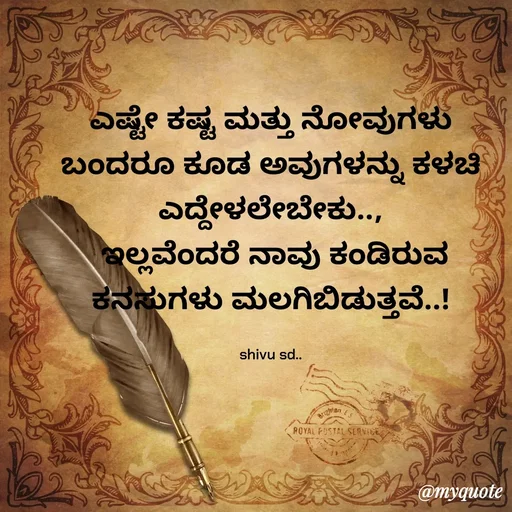 Quote by Laxman Dalavayi - ಎಷ್ಟೇ ಕಷ್ಟ ಮತ್ತು ನೋವುಗಳು ಬಂದರೂ ಕೂಡ ಅವುಗಳನ್ನು ಕಳಚಿ ಎದ್ದೇಳಲೇಬೇಕು..,
 ಇಲ್ಲವೆಂದರೆ ನಾವು ಕಂಡಿರುವ ಕನಸುಗಳು ಮಲಗಿಬಿಡುತ್ತವೆ..!

shivu sd.. - Made using Quotes Creator App, Post Maker App