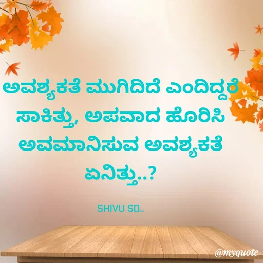 Quote by Laxman Dalavayi - ಅವಶ್ಯಕತೆ ಮುಗಿದಿದೆ ಎಂದಿದ್ದರೆ ಸಾಕಿತ್ತು, ಅಪವಾದ ಹೊರಿಸಿ ಅವಮಾನಿಸುವ ಅವಶ್ಯಕತೆ ಏನಿತ್ತು..?

SHIVU SD.. - Made using Quotes Creator App, Post Maker App