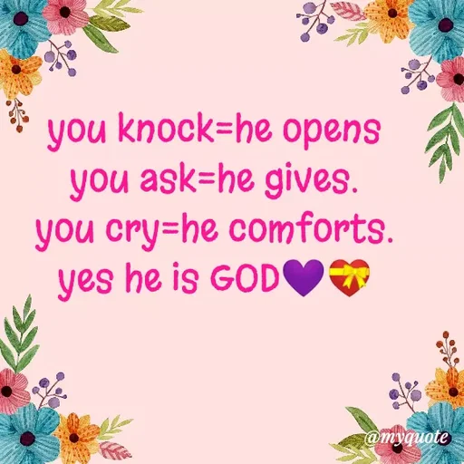 Quote by Carly💖 - you knock=he opens                                                              you ask=he gives.                                                                 you cry=he comforts.                                                           yes he is GOD💜💝
 - Made using Quotes Creator App, Post Maker App