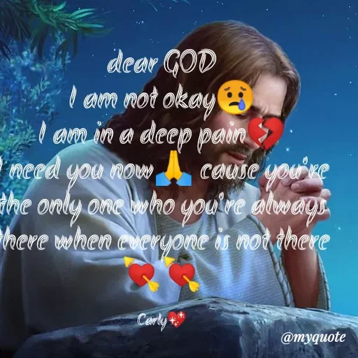 Quote by Carly💖 - dear GOD                                                                             I am not okay😢                                                              I am in a deep pain💔                                                          I need you now🙏 cause you're the only one who you're always there when everyone is not there💘💘

Carly💖 - Made using Quotes Creator App, Post Maker App